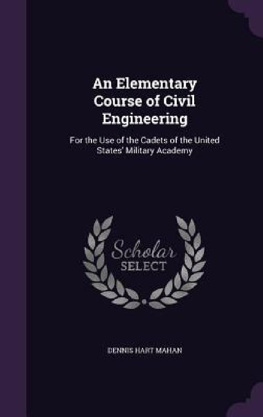 An Elementary Course of Civil Engineering: For the Use of the Cadets of the United States' Military Academy by Dennis Hart Mahan