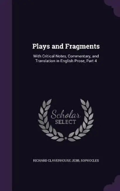 Plays and Fragments: With Critical Notes, Commentary, and Translation in English Prose, Part 4 by Richard Claverhouse Jebb, Sophocles
