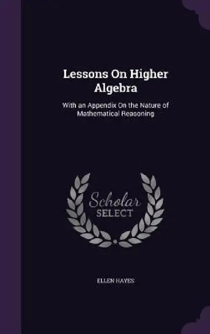 Lessons On Higher Algebra: With an Appendix On the Nature of Mathematical Reasoning by Ellen Hayes