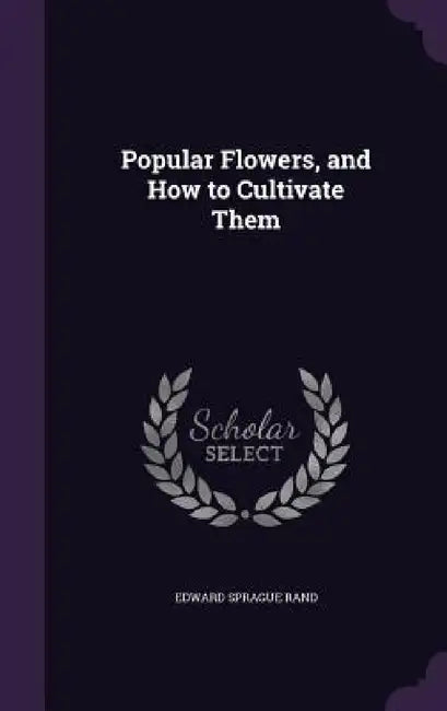 Popular Flowers, and How to Cultivate Them by Edward Sprague Rand
