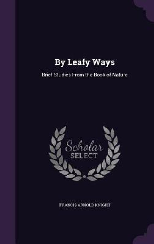 By Leafy Ways: Brief Studies From the Book of Nature by Francis Arnold Knight