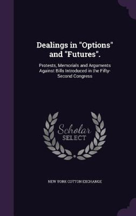 Dealings in "Options" and "Futures".: Protests, Memorials and Arguments Against Bills Introduced in the Fifty-Second Congress by New York Cotton Exchange