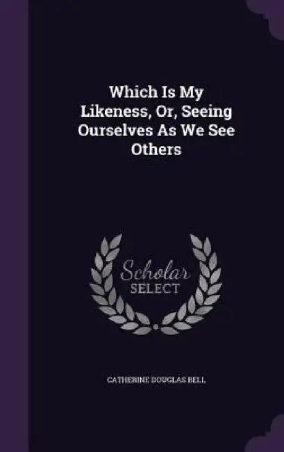 Which Is My Likeness, Or, Seeing Ourselves As We See Others by Catherine Douglas Bell