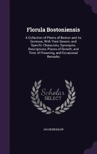 Florula Bostoniensis: A Collection of Plants of Boston and Its Environs, With Their Generic and Specific Characters, Synonyms, Descriptions, by Jacob Bigelow