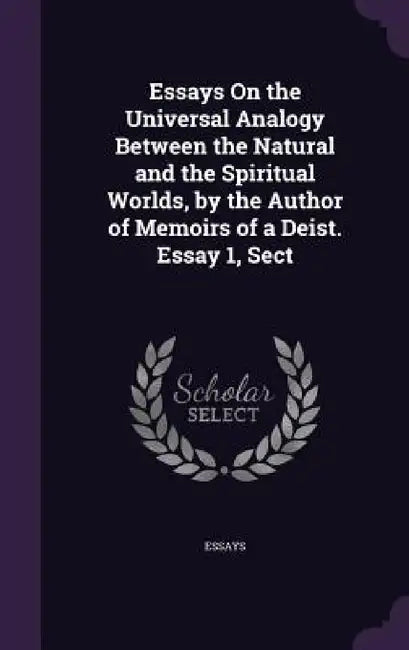 Essays On the Universal Analogy Between the Natural and the Spiritual Worlds, by the Author of Memoirs of a Deist. Essay 1, Sect by Essays