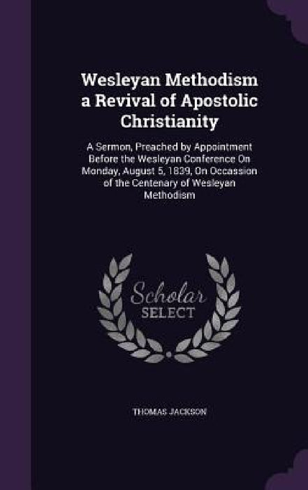 Wesleyan Methodism a Revival of Apostolic Christianity: A Sermon, Preached by Appointment Before the Wesleyan Conference On Monday, August 5, 1839, On by Thomas Jackson