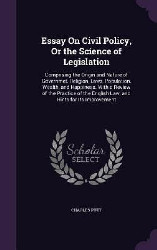 Essay On Civil Policy, Or the Science of Legislation: Comprising the Origin and Nature of Governmet, Religion, Laws, Population, Wealth, and Happiness by Charles Putt