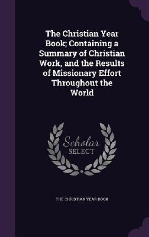 The Christian Year Book; Containing a Summary of Christian Work, and the Results of Missionary Effort Throughout the World by The Christian Year Book