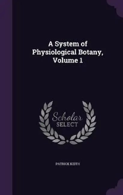 A System of Physiological Botany, Volume 1 by Patrick Keith