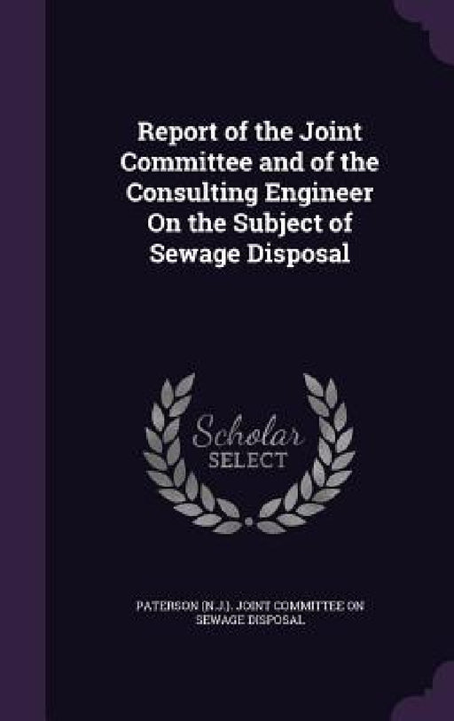 Report of the Joint Committee and of the Consulting Engineer On the Subject of Sewage Disposal by Paterson (N J. ). Joint Committee on Sew