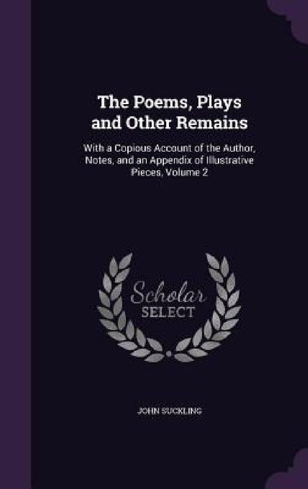 The Poems, Plays and Other Remains: With a Copious Account of the Author, Notes, and an Appendix of Illustrative Pieces, Volume 2 by John Suckling