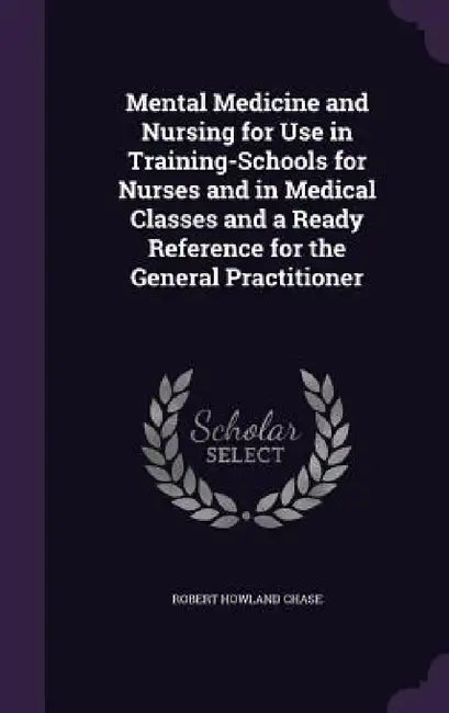 Mental Medicine and Nursing for Use in Training-Schools for Nurses and in Medical Classes and a Ready Reference for the General Practitioner by Robert Howland Chase