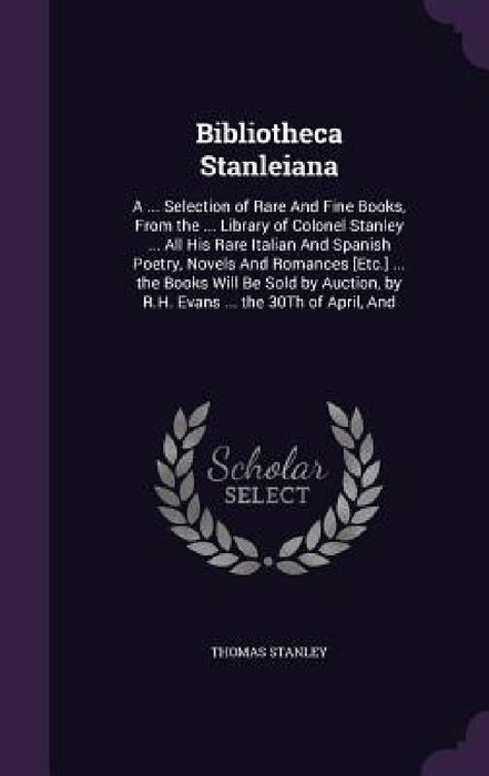 Bibliotheca Stanleiana: A ... Selection of Rare And Fine Books, From the ... Library of Colonel Stanley ... All His Rare Italian And Spanish P by Thomas Stanley
