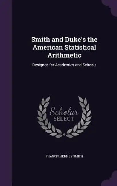 Smith and Duke's the American Statistical Arithmetic: Designed for Academies and Schools by Francis Henney Smith