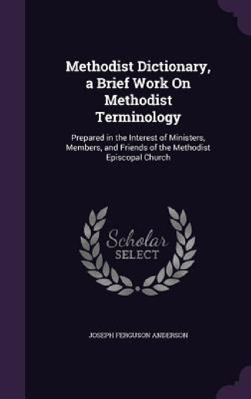 Methodist Dictionary, a Brief Work On Methodist Terminology: Prepared in the Interest of Ministers, Members, and Friends of the Methodist Episcopal Ch by Joseph Ferguson Anderson