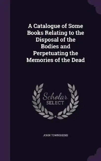 A Catalogue of Some Books Relating to the Disposal of the Bodies and Perpetuating the Memories of the Dead by John Townshend