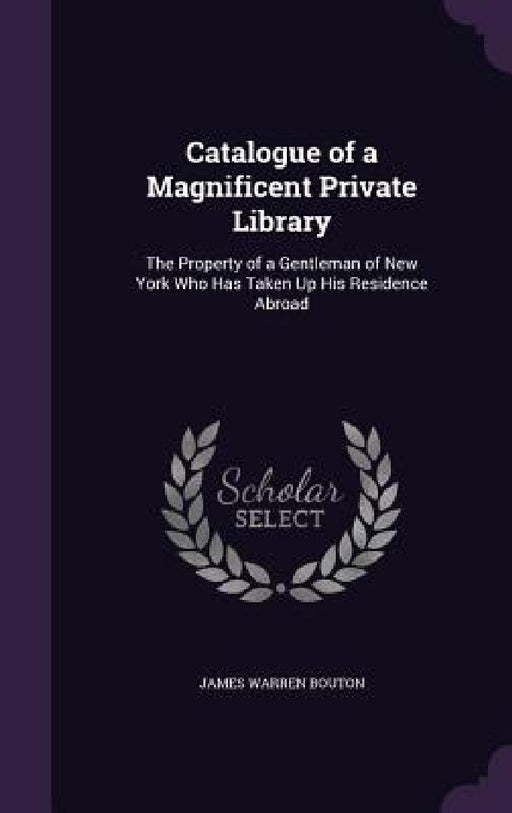 Catalogue of a Magnificent Private Library: The Property of a Gentleman of New York Who Has Taken Up His Residence Abroad by James Warren Bouton