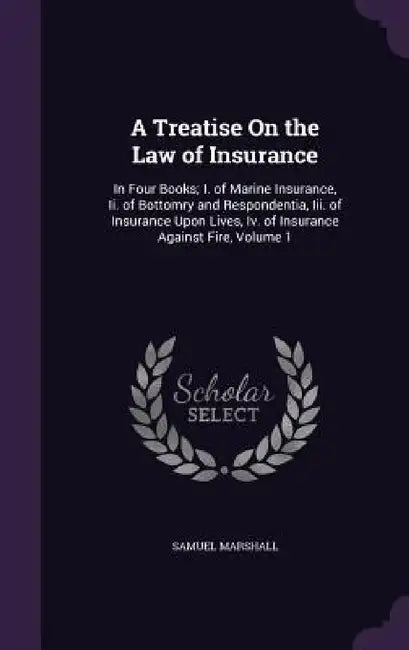 A Treatise On the Law of Insurance: In Four Books; I. of Marine Insurance, Ii. of Bottomry and Respondentia, Iii. of Insurance Upon Lives, Iv. of Insu by Samuel Marshall