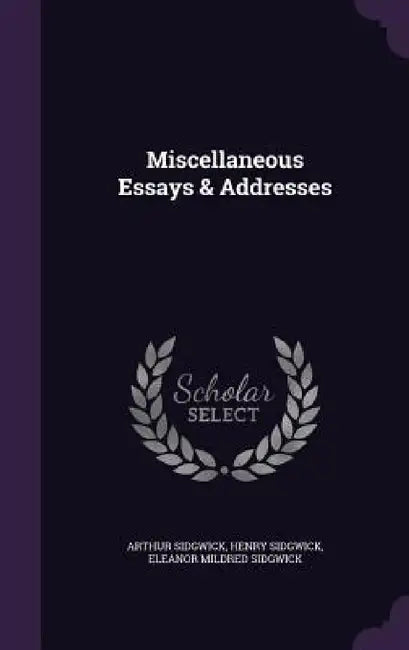Miscellaneous Essays & Addresses by Arthur Sidgwick, Henry Sidgwick, Eleanor Mildred Sidgwick