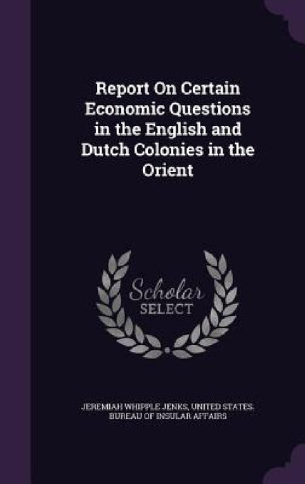 Report On Certain Economic Questions in the English and Dutch Colonies in the Orient by Jeremiah Whipple Jenks, United States Bureau of Insular Affairs