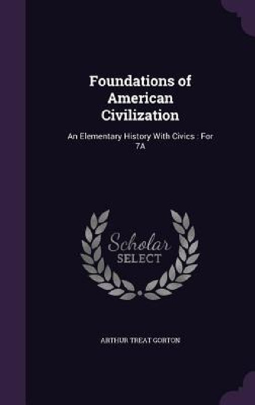 Foundations of American Civilization: An Elementary History With Civics: For 7A by Arthur Treat Gorton