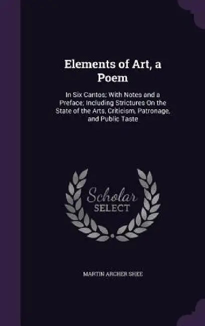 Elements of Art, a Poem: In Six Cantos; With Notes and a Preface; Including Strictures On the State of the Arts, Criticism, Patronage, and Public Tast by Martin Archer Shee