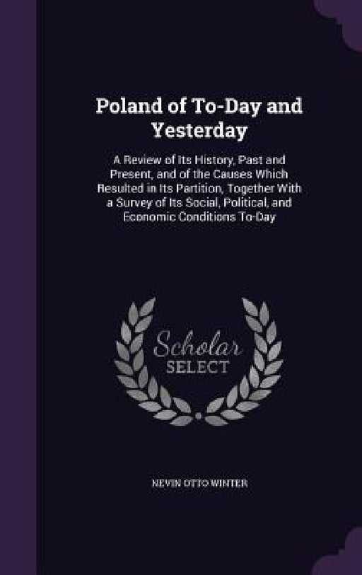 Poland of To-Day and Yesterday: A Review of Its History, Past and Present, and of the Causes Which Resulted in Its Partition, Together With a Survey o by Nevin Otto Winter
