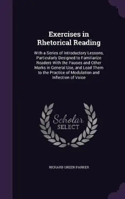 Exercises in Rhetorical Reading: With a Series of Introductory Lessons, Particularly Designed to Familiarize Readers With the Pauses and Other Marks i by Richard Green Parker