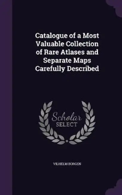 Catalogue of a Most Valuable Collection of Rare Atlases and Separate Maps Carefully Described by Vilhelm Borgen