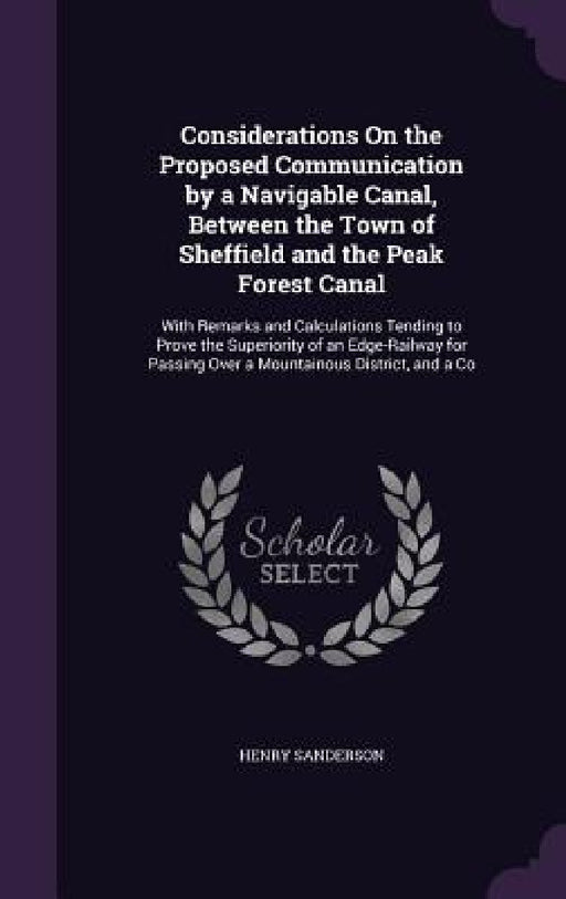 Considerations On the Proposed Communication by a Navigable Canal, Between the Town of Sheffield and the Peak Forest Canal: With Remarks and Calculati by Henry Sanderson