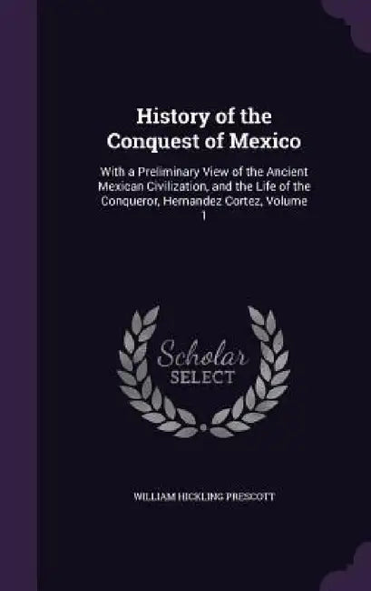 History of the Conquest of Mexico: With a Preliminary View of the Ancient Mexican Civilization, and the Life of the Conqueror, Hernandez Cortez, Volum by William Hickling Prescott