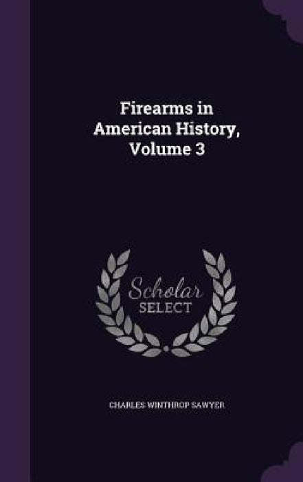 Firearms in American History, Volume 3 by Charles Winthrop Sawyer