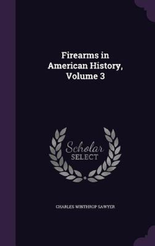 Firearms in American History, Volume 3 by Charles Winthrop Sawyer