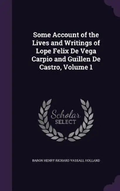 Some Account of the Lives and Writings of Lope Felix De Vega Carpio and Guillen De Castro, Volume 1 by Baron Henry Richard Vassall Holland