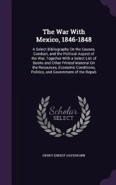 The War With Mexico, 1846-1848: A Select Bibliography On the Causes, Conduct, and the Political Aspect of the War, Together With a Select List of Book by Henry Ernest Haferkorn