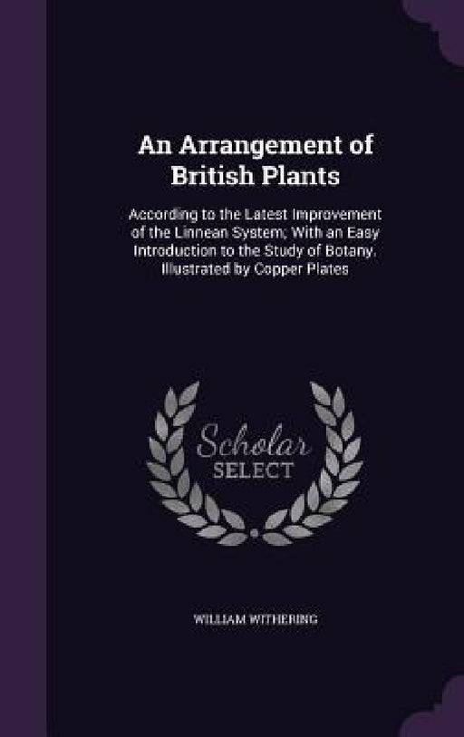 An Arrangement of British Plants: According to the Latest Improvement of the Linnean System; With an Easy Introduction to the Study of Botany. Illustr by William Withering
