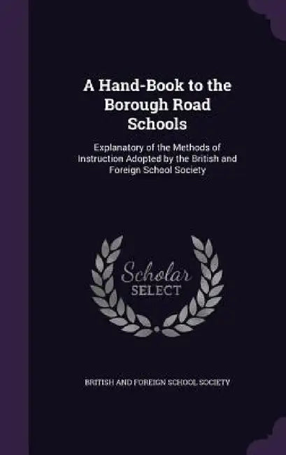 A Hand-Book to the Borough Road Schools: Explanatory of the Methods of Instruction Adopted by the British and Foreign School Society by British and Foreign School Society