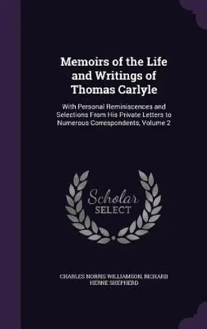 Memoirs of the Life and Writings of Thomas Carlyle: With Personal Reminiscences and Selections From His Private Letters to Numerous Correspondents, Vo by Charles Norris Williamson, Richard Herne Shepherd