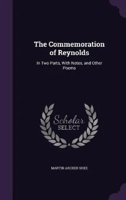 The Commemoration of Reynolds: In Two Parts, With Notes, and Other Poems by Martin Archer Shee