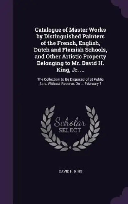 Catalogue of Master Works by Distinguished Painters of the French, English, Dutch and Flemish Schools, and Other Artistic Property Belonging to Mr. Da by David H. King