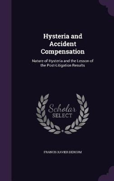 Hysteria and Accident Compensation: Nature of Hysteria and the Lesson of the Post-Litigation Results by Francis Xavier Dercum