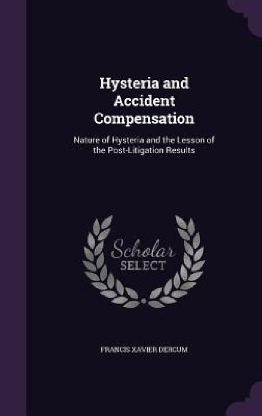 Hysteria and Accident Compensation: Nature of Hysteria and the Lesson of the Post-Litigation Results by Francis Xavier Dercum