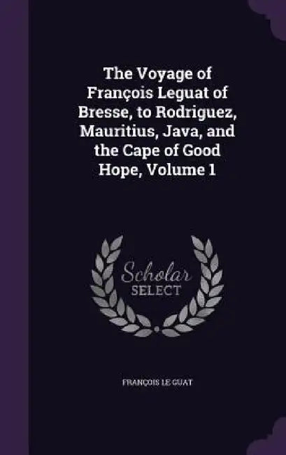 The Voyage of François Leguat of Bresse, to Rodriguez, Mauritius, Java, and the Cape of Good Hope, Volume 1 by François Le Guat