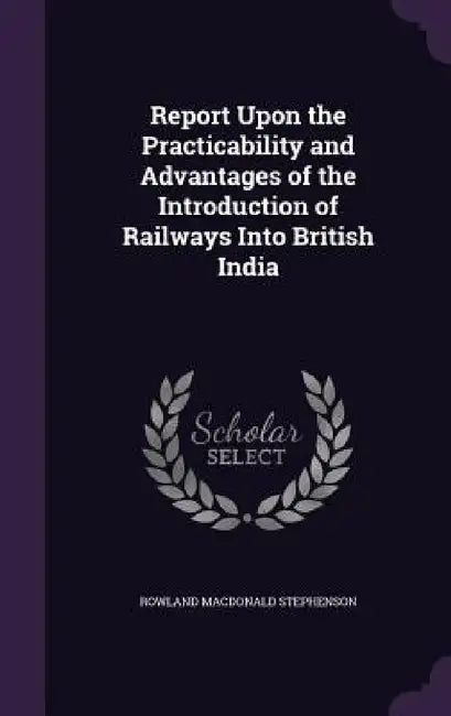 Report Upon the Practicability and Advantages of the Introduction of Railways Into British India by Rowland MacDonald Stephenson
