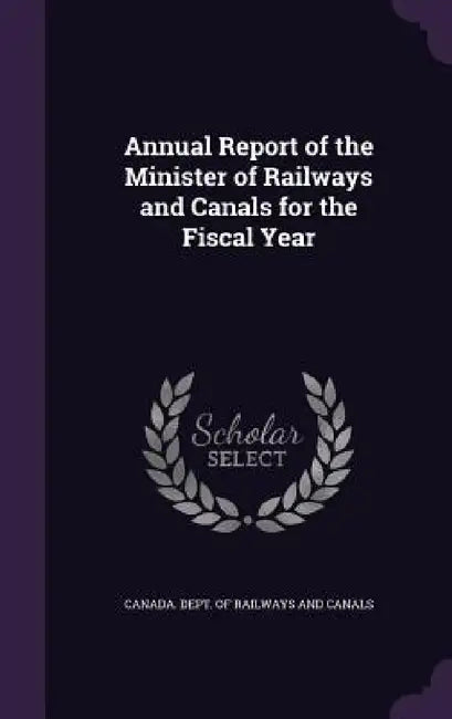 Annual Report of the Minister of Railways and Canals for the Fiscal Year by Canada Dept of Railways and Canals
