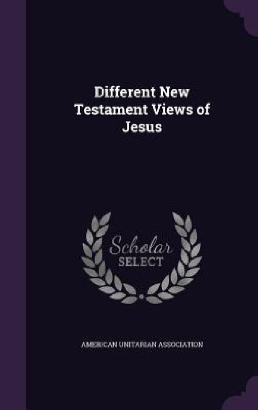 Different New Testament Views of Jesus by American Unitarian Association