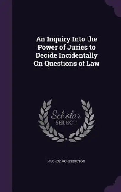 An Inquiry Into the Power of Juries to Decide Incidentally On Questions of Law by George Worthington