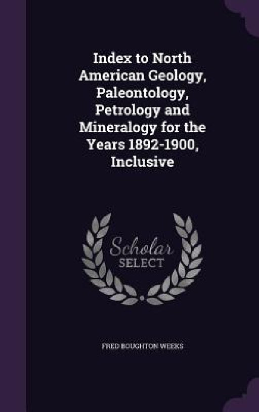 Index to North American Geology, Paleontology, Petrology and Mineralogy for the Years 1892-1900, Inclusive by Fred Boughton Weeks