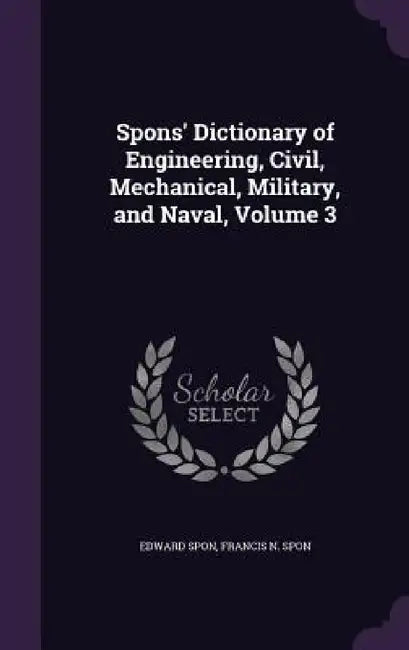 Spons' Dictionary of Engineering, Civil, Mechanical, Military, and Naval, Volume 3 by Edward Spon, Francis N. Spon