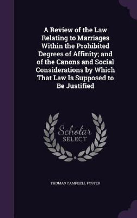 A Review of the Law Relating to Marriages Within the Prohibited Degrees of Affinity; and of the Canons and Social Considerations by Which That Law Is by Thomas Campbell Foster